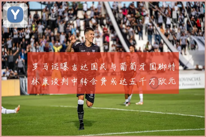 罗马诺曝吉达国民与葡萄牙国脚特林康谈判中转会费或达五千万欧元
