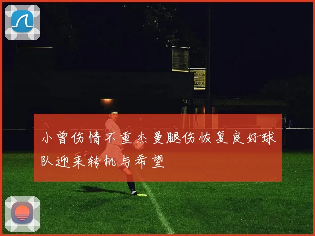 小曾伤情不重杰曼腿伤恢复良好球队迎来转机与希望
