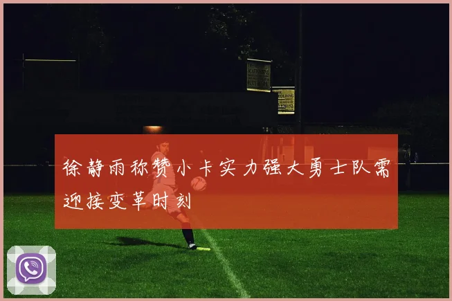 徐静雨称赞小卡实力强大勇士队需迎接变革时刻