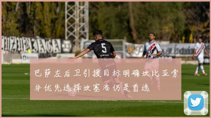 巴萨左后卫引援目标明确坎比亚索非优先选择坎塞洛仍是首选