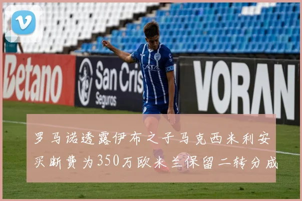 罗马诺透露伊布之子马克西米利安买断费为350万欧米兰保留二转分成