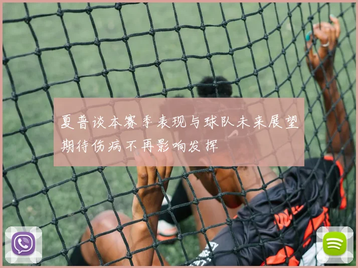 夏普谈本赛季表现与球队未来展望期待伤病不再影响发挥