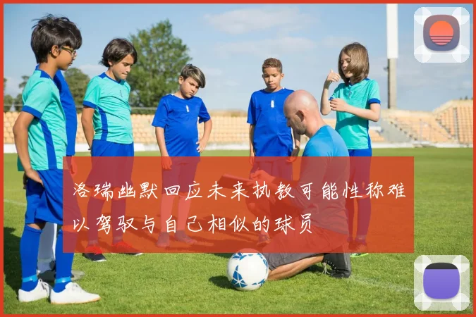 洛瑞幽默回应未来执教可能性称难以驾驭与自己相似的球员