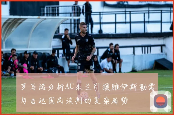 罗马诺分析AC米兰引援雅伊斯勒需与吉达国民谈判的复杂局势