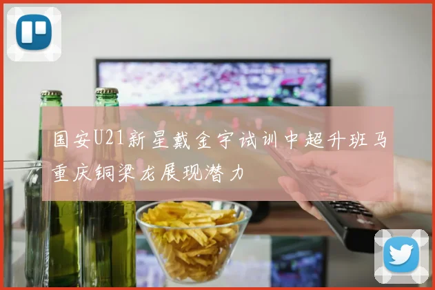 国安U21新星戴金宇试训中超升班马重庆铜梁龙展现潜力