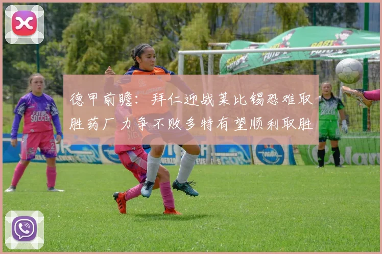 德甲前瞻：拜仁迎战莱比锡恐难取胜药厂力争不败多特有望顺利取胜