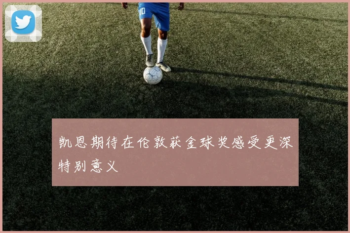 凯恩期待在伦敦获金球奖感受更深特别意义