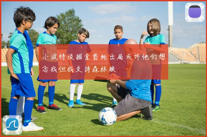 小波特谈掘金首轮出局或许他们想念我但我支持森林狼