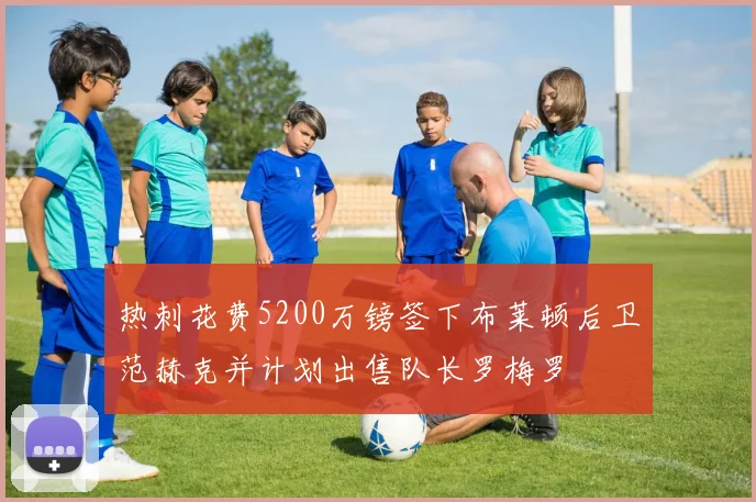 热刺花费5200万镑签下布莱顿后卫范赫克并计划出售队长罗梅罗