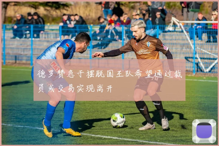 德罗赞急于摆脱国王队希望通过裁员或交易实现离开