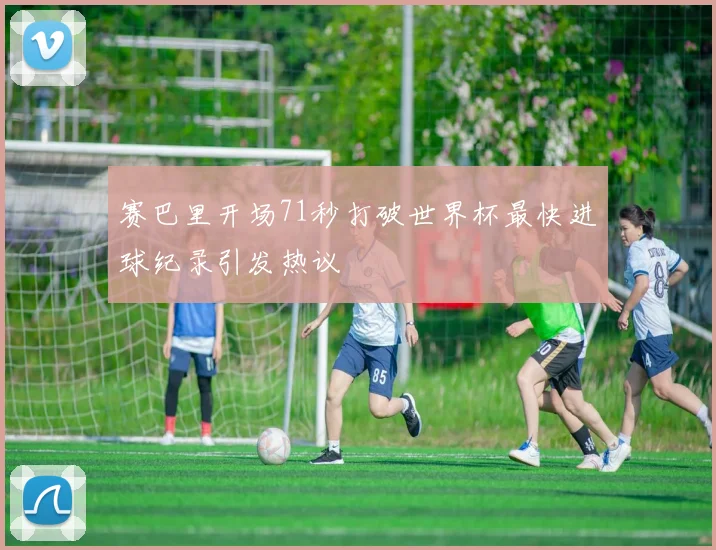 赛巴里开场71秒打破世界杯最快进球纪录引发热议