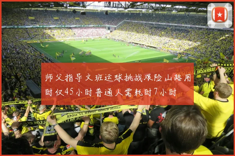 师父指导文班运球挑战艰险山路用时仅45小时普通人需耗时7小时