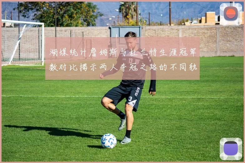 湖媒统计詹姆斯与杜兰特生涯冠军数对比揭示两人夺冠之路的不同轨迹