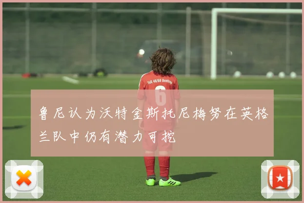 鲁尼认为沃特金斯托尼梅努在英格兰队中仍有潜力可挖
