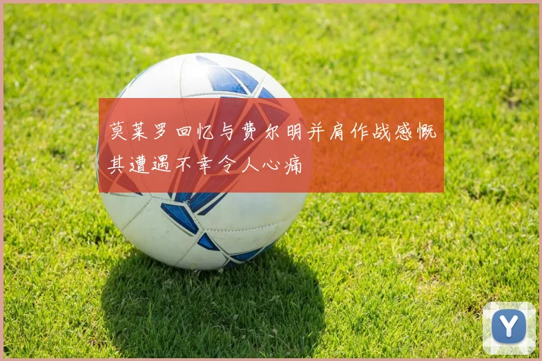 莫莱罗回忆与费尔明并肩作战感慨其遭遇不幸令人心痛