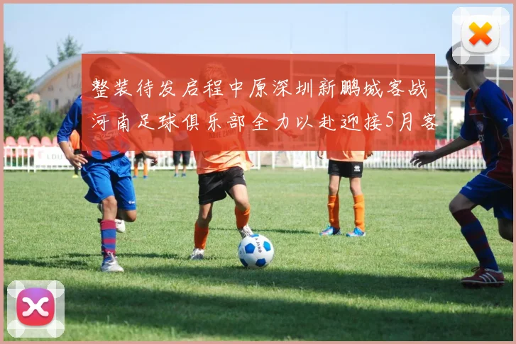 整装待发启程中原深圳新鹏城客战河南足球俱乐部全力以赴迎接5月客场挑战