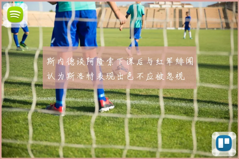 斯内德谈阿隆索下课后与红军绯闻认为斯洛特表现出色不应被忽视