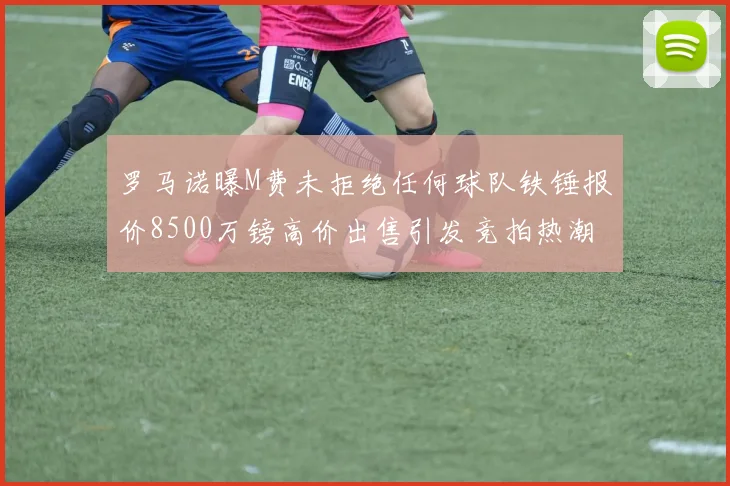 罗马诺曝M费未拒绝任何球队铁锤报价8500万镑高价出售引发竞拍热潮